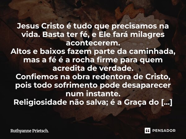 Jesus Cristo é tudo que precisamos na vida. Basta ter fé, e Ele fará milagres acontecerem. Altos e baixos fazem parte da caminhada, mas a fé é a rocha firme pa... Frase de Ruthyanne Prietsch..