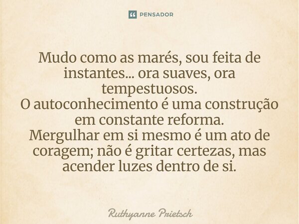 Mudo como as marés,sou feita de instantes...ora suaves,ora tempestuosos. O autoconhecimento é uma construção em constante reforma. Mergulhar em si mesmo é um a... Frase de Ruthyanne Prietsch.