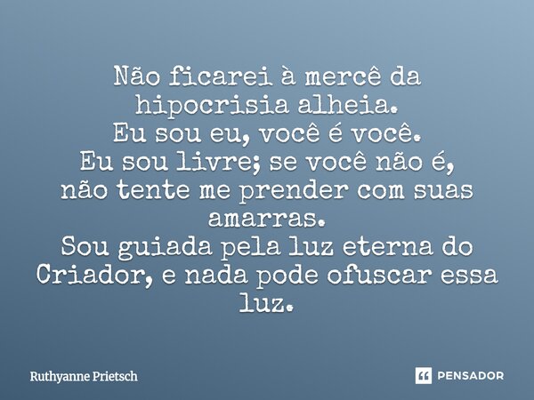 Não ficarei à mercê da hipocrisia alheia. Eu sou eu, você é você. Eu sou livre; se você não é, não tente me prender com suas amarras. Sou guiada pela luz etern... Frase de Ruthyanne Prietsch.