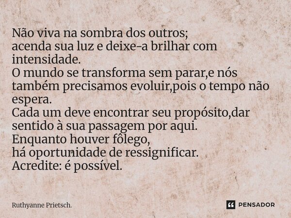 Não viva na sombra dos outros; acenda sua luz e deixe-a brilhar com intensidade. O mundo se transforma sem parar,e nós também precisamos evoluir,pois o tempo n... Frase de Ruthyanne Prietsch..