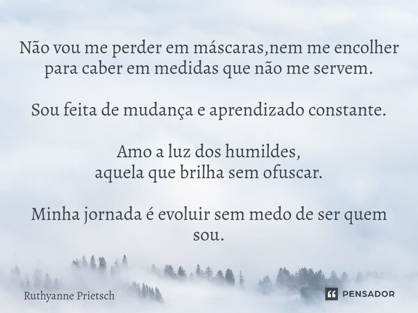 Não vou me perder em máscaras,nem me encolher para caber em medidas que não me servem. Sou feita de mudança e aprendizado constante. Amo a luz dos humildes, aq... Frase de Ruthyanne Prietsch.