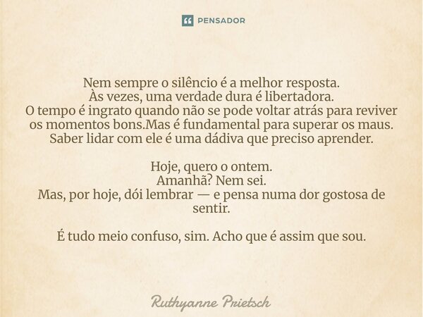 Nem sempre o silêncio é a melhor resposta. Às vezes, uma verdade dura é libertadora. O tempo é ingrato quando não se pode voltar atrás para reviver os momentos... Frase de Ruthyanne Prietsch.