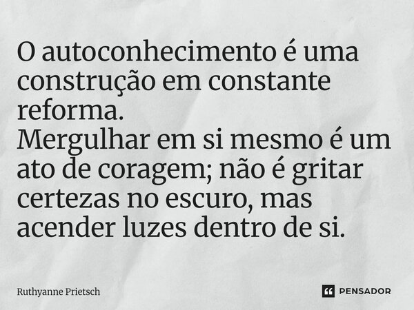 O autoconhecimento é uma construção em constante reforma. Mergulhar em si mesmo é um ato de coragem; não é gritar certezas no escuro, mas acender luzes dentro d... Frase de Ruthyanne Prietsch.