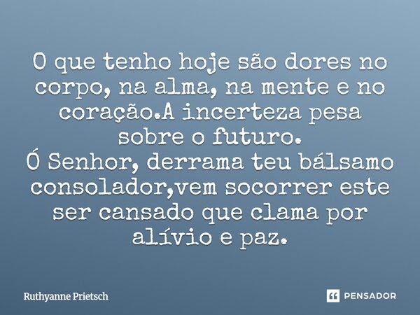 O que tenho hoje são dores no corpo, na alma, na mente e no coração.A incerteza pesa sobre o futuro. Ó Senhor, derrama teu bálsamo consolador,vem socorrer est... Frase de Ruthyanne Prietsch.