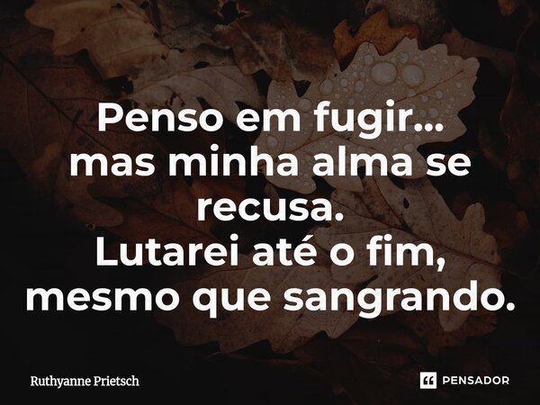 ⁠⁠Penso em fugir... mas minha alma se recusa. Lutarei até o fim, mesmo que sangrando.... Frase de Ruthyanne Prietsch.