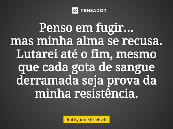 ⁠Penso em fugir... mas minha alma se recusa. Lutarei até o fim, mesmo que cada gota de sangue derramada seja prova da minha resistência.... Frase de Ruthyanne Prietsch.