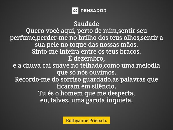 Saudade Quero você aqui, perto de mim,sentir seu perfume,perder-me no brilho dos teus olhos,sentir a sua pele no toque das nossas mãos. Sinto-me inteira entre ... Frase de Ruthyanne Prietsch..