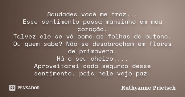 Saudades você me traz... Esse sentimento passa mansinho em meu coração. Talvez ele se vá como as folhas do outono. Ou quem sabe? Não se desabrochem em flores de... Frase de Ruthyanne Prietsch.