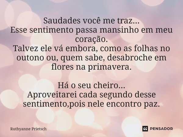 Saudades você me traz... Esse sentimento passa mansinho em meu coração. Talvez ele vá embora, como as folhas no outono ou, quem sabe, desabroche em flores na p... Frase de Ruthyanne Prietsch.