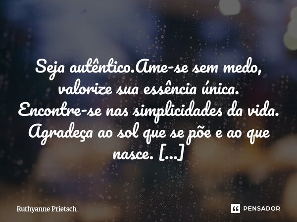  Seja autêntico.Ame-se sem medo, valorize sua essência única. Encontre-se nas simplicidades da vida. Agradeça ao sol que se põe e ao que nasce. Não viva na som... Frase de Ruthyanne Prietsch.