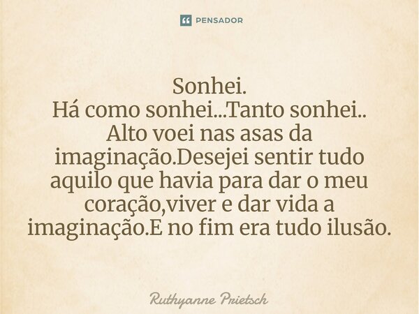 ⁠Sonhei. Há como sonhei...Tanto sonhei.. Alto voei nas asas da imaginação.Desejei sentir tudo aquilo que havia para dar o meu coração,viver e dar vida a imagina... Frase de Ruthyanne Prietsch.