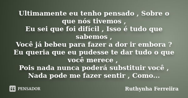 Ultimamente eu tenho pensado , Sobre o que nós tivemos , Eu sei que foi difícil , Isso é tudo que sabemos , Você já bebeu para fazer a dor ir embora ? Eu queria... Frase de Ruthynha Ferreiira.