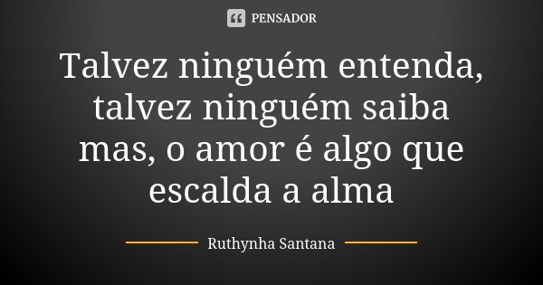 Talvez ninguém entenda, talvez ninguém saiba mas, o amor é algo que escalda a alma... Frase de Ruthynha Santana.