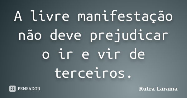 A livre manifestação não deve prejudicar o ir e vir de terceiros.... Frase de Rutra Larama.