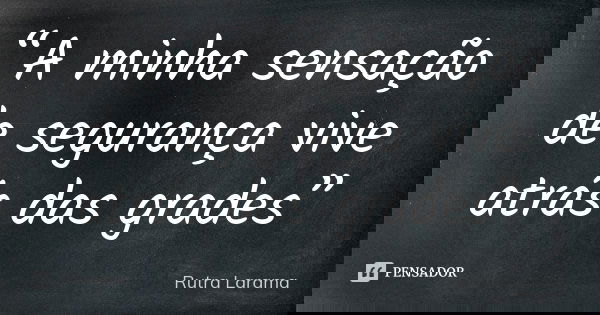 “A minha sensação de segurança vive atrás das grades”... Frase de Rutra Larama.