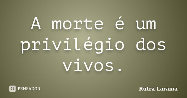 A morte é um privilégio dos vivos.... Frase de Rutra Larama.