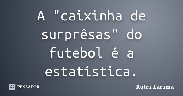 A "caixinha de surprêsas" do futebol é a estatística.... Frase de Rutra Larama.