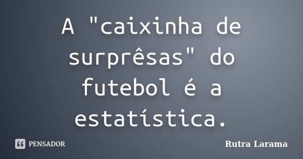 A "caixinha de surprêsas" do futebol é a estatística.... Frase de Rutra Larama.