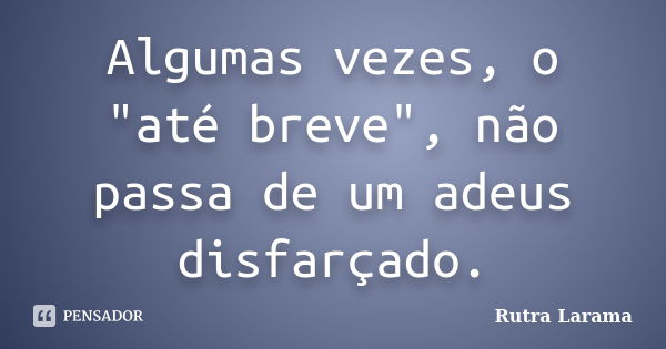 Algumas vezes, o "até breve", não passa de um adeus disfarçado.... Frase de Rutra Larama.