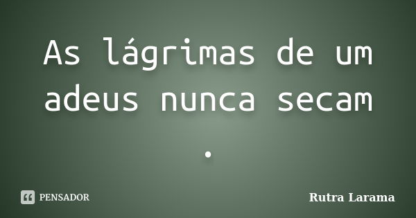 As lágrimas de um adeus nunca secam .... Frase de Rutra Larama.