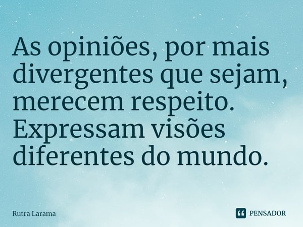 ⁠As opiniões, por mais divergentes que sejam, merecem respeito. Expressam visões diferentes do mundo.... Frase de Rutra Larama.