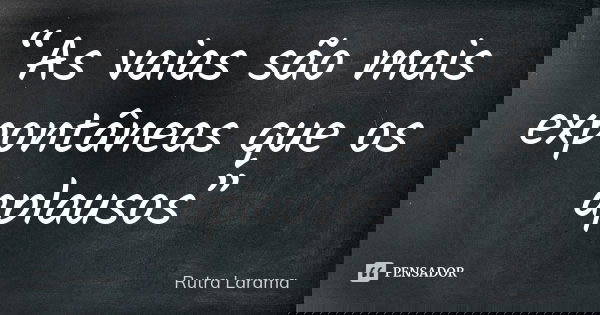 “As vaias são mais expontâneas que os aplausos”... Frase de Rutra Larama.