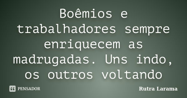 Boêmios e trabalhadores sempre enriquecem as madrugadas. Uns indo, os outros voltando... Frase de Rutra Larama.