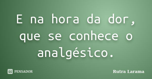 E na hora da dor, que se conhece o analgésico.... Frase de Rutra Larama.