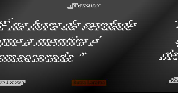 “É na hora da verdade que a mentira é desmascarada.”... Frase de Rutra Larama.