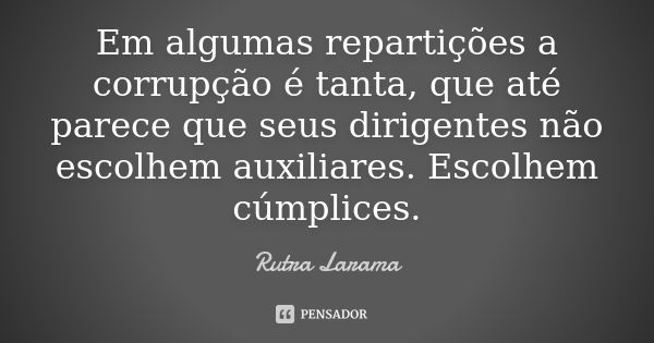 Em algumas repartições a corrupção é tanta, que até parece que seus dirigentes não escolhem auxiliares. Escolhem cúmplices.... Frase de Rutra Larama.