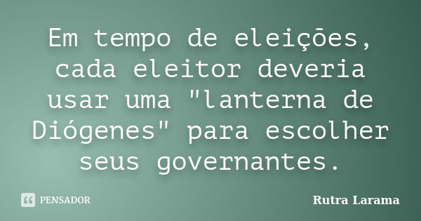 Em tempo de eleições, cada eleitor deveria usar uma "lanterna de Diógenes" para escolher seus governantes.... Frase de Rutra Larama.