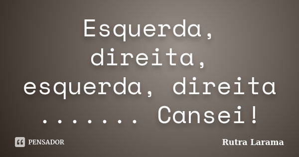 Esquerda, direita, esquerda, direita ....... Cansei!... Frase de Rutra Larama.