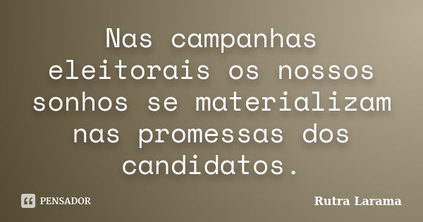 Nas campanhas eleitorais os nossos sonhos se materializam nas promessas dos candidatos.... Frase de Rutra Larama.