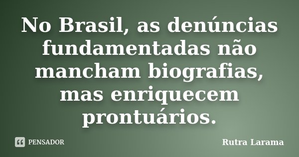 No Brasil, as denúncias fundamentadas não mancham biografias, mas enriquecem prontuários.... Frase de Rutra Larama.