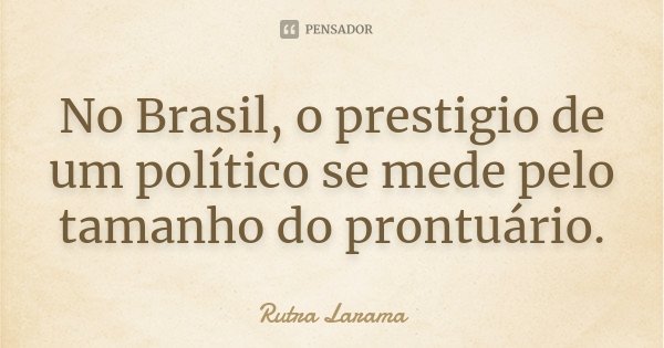 No Brasil, o prestigio de um político se mede pelo tamanho do prontuário.... Frase de Rutra Larama.