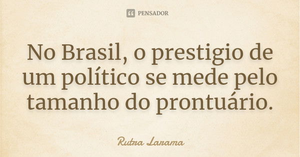 No Brasil, o prestigio de um político se mede pelo tamanho do prontuário.... Frase de Rutra Larama.