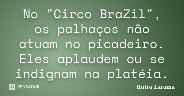 No "Circo BraZil", os palhaços não atuam no picadeiro. Eles aplaudem ou se indignam na platéia.... Frase de Rutra Larama.