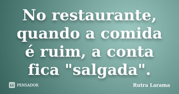 No restaurante, quando a comida é ruim, a conta fica "salgada".... Frase de Rutra Larama.