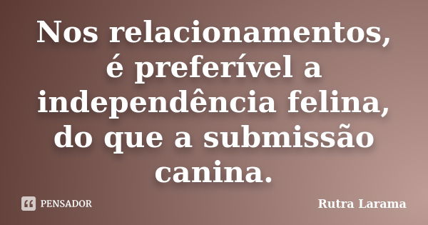 Nos relacionamentos, é preferível a independência felina, do que a submissão canina.... Frase de Rutra Larama.