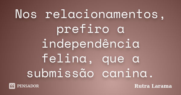 Nos relacionamentos, prefiro a independência felina, que a submissão canina.... Frase de Rutra Larama.