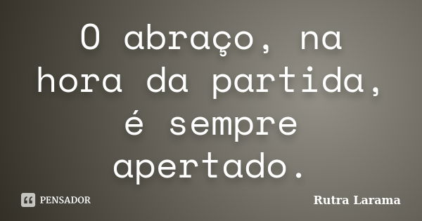 O abraço, na hora da partida, é sempre apertado.... Frase de Rutra Larama.