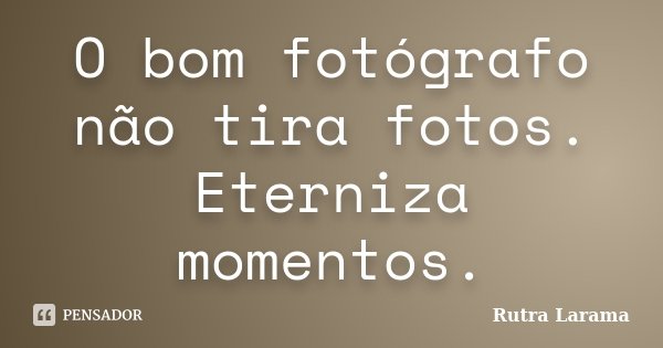 O bom fotógrafo não tira fotos. Eterniza momentos.... Frase de Rutra Larama.