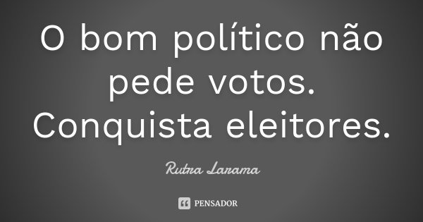 O bom político não pede votos.... Rutra Larama - Pensador