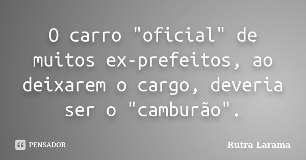 O carro "oficial" de muitos ex-prefeitos, ao deixarem o cargo, deveria ser o "camburão".... Frase de Rutra Larama.