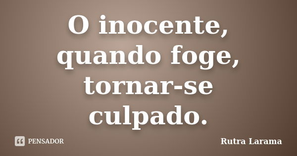 O inocente, quando foge, tornar-se culpado.... Frase de Rutra Larama.