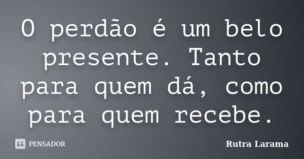 O perdão é um belo presente. Tanto para quem dá, como para quem recebe.... Frase de Rutra Larama.