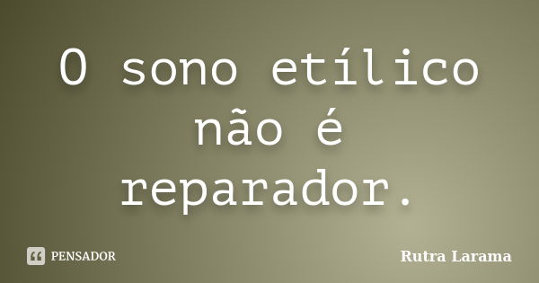 O sono etílico não é reparador.... Frase de Rutra Larama.