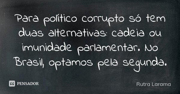 Para político corrupto só tem duas alternativas: cadeia ou imunidade parlamentar. No Brasil, optamos pela segunda.... Frase de Rutra Larama.