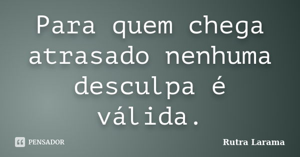 Para quem chega atrasado nenhuma desculpa é válida.... Frase de Rutra Larama.