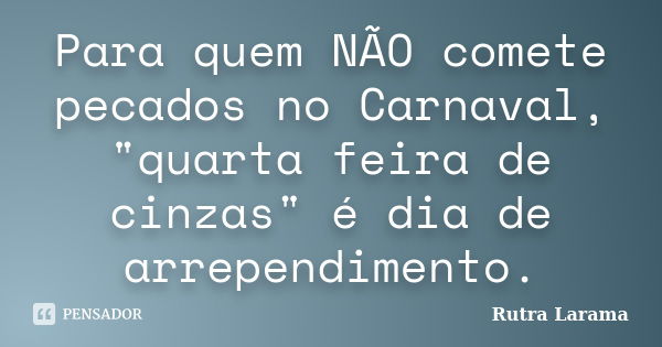 Para quem NÃO comete pecados no Carnaval, "quarta feira de cinzas" é dia de arrependimento.... Frase de Rutra Larama.